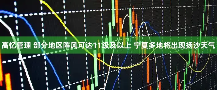 高忆管理 部分地区阵风可达11级及以上 宁夏多地将出现扬沙天气