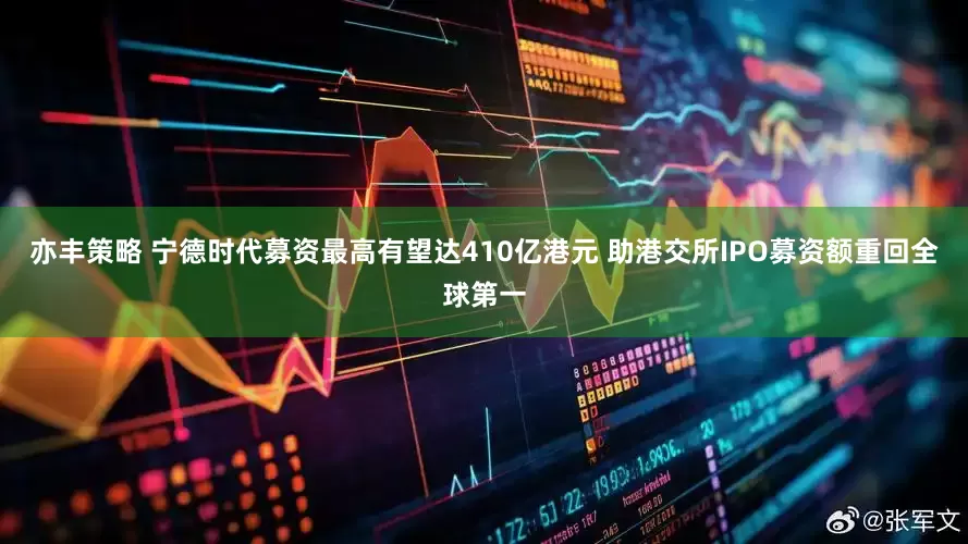 亦丰策略 宁德时代募资最高有望达410亿港元 助港交所IPO募资额重回全球第一
