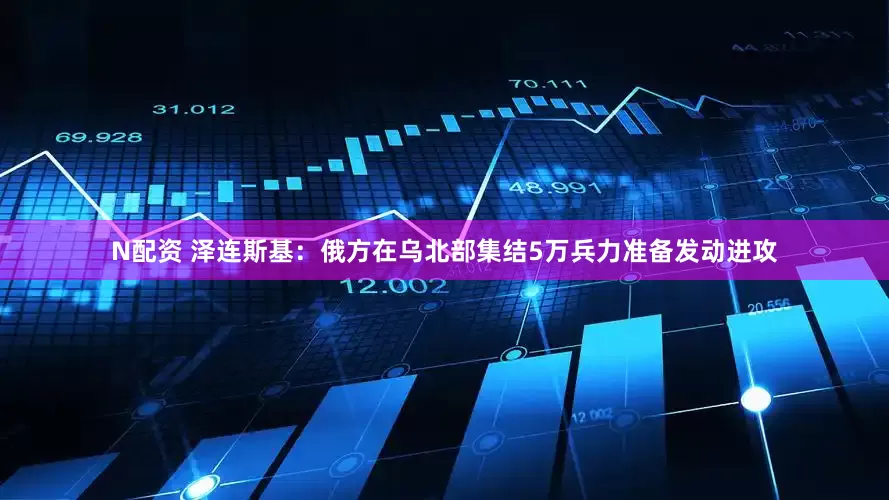 N配资 泽连斯基：俄方在乌北部集结5万兵力准备发动进攻