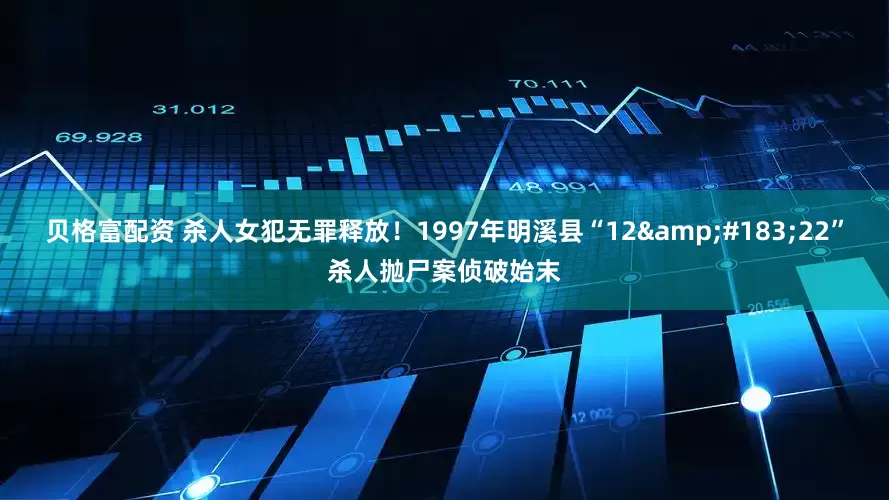 贝格富配资 杀人女犯无罪释放！1997年明溪县“12&#183;22”杀人抛尸案侦破始末