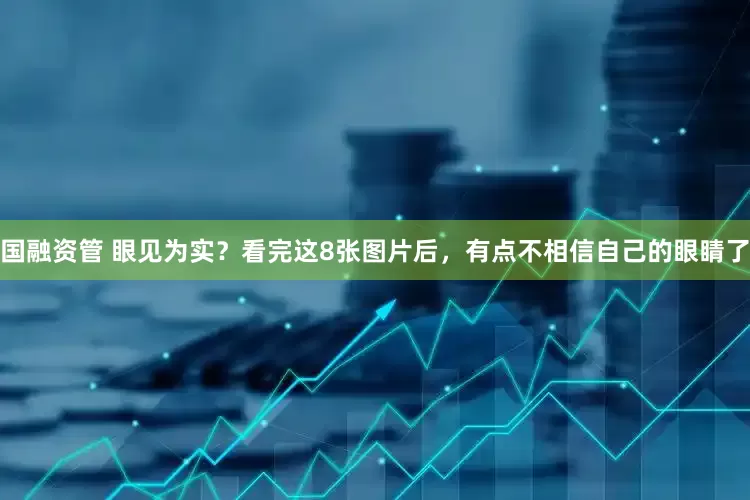 国融资管 眼见为实？看完这8张图片后，有点不相信自己的眼睛了