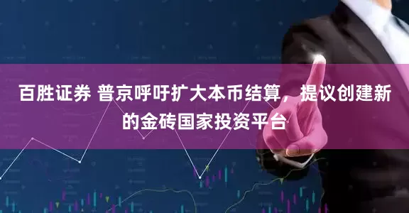 百胜证券 普京呼吁扩大本币结算，提议创建新的金砖国家投资平台