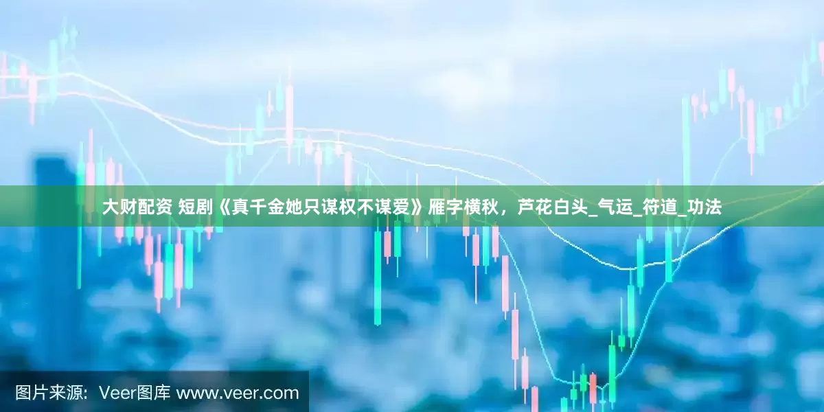 大财配资 短剧《真千金她只谋权不谋爱》雁字横秋，芦花白头_气运_符道_功法
