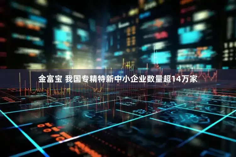 金富宝 我国专精特新中小企业数量超14万家