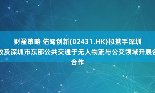 财盈策略 佑驾创新(02431.HK)拟携手深圳邮政及深圳市东部公共交通于无人物流与公交领域开展合作