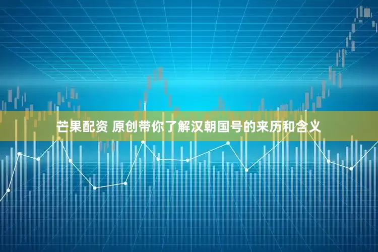芒果配资 原创带你了解汉朝国号的来历和含义