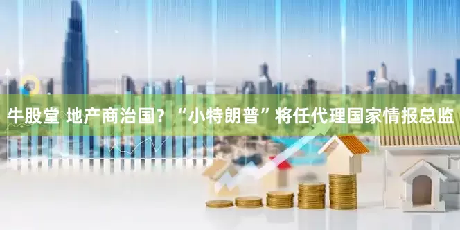 牛股堂 地产商治国？“小特朗普”将任代理国家情报总监