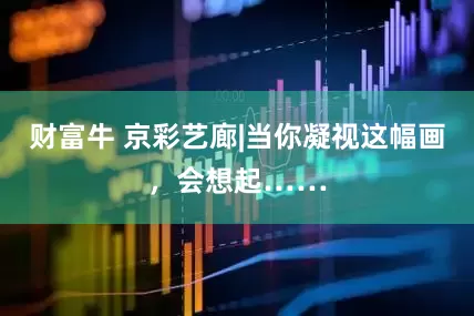 财富牛 京彩艺廊|当你凝视这幅画，会想起……