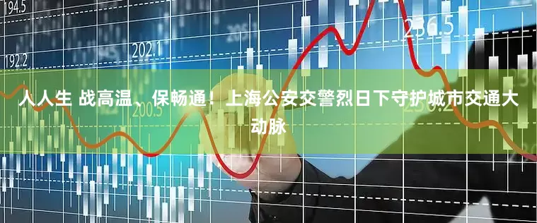 人人生 战高温、保畅通！上海公安交警烈日下守护城市交通大动脉