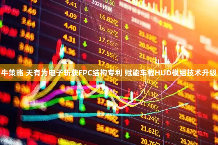 牛策略 天有为电子斩获FPC结构专利 赋能车载HUD模组技术升级