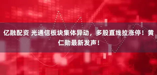 亿融配资 光通信板块集体异动，多股直线拉涨停！黄仁勋最新发声！